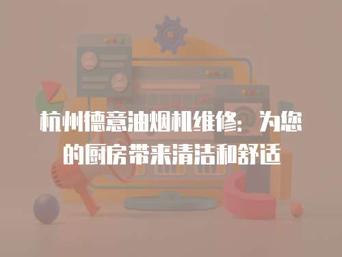 杭州德意油煙機維修：為您的廚房帶來清潔和舒適