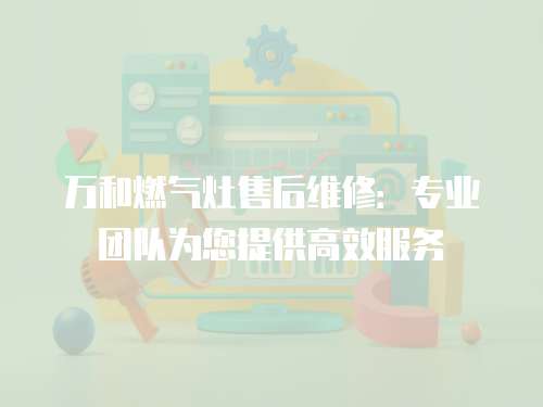 萬和燃氣灶售后維修：專業團隊為您提供高效服務
