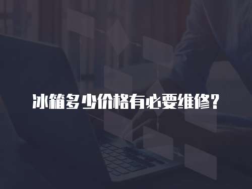 冰箱多少價格有必要維修？