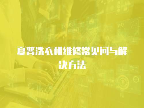 夏普洗衣機維修常見問與解決方法