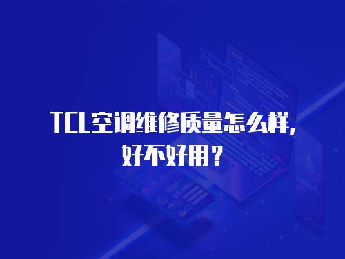 TCL空調(diào)維修質(zhì)量怎么樣，好不好用？