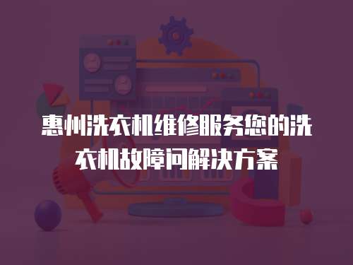 惠州洗衣機維修服務您的洗衣機故障問解決方案