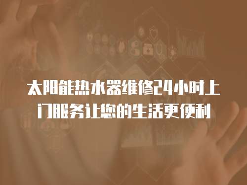 太陽能熱水器維修24小時上門服務讓您的生活更便利