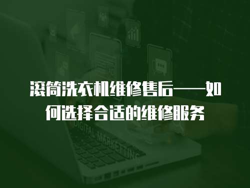滾筒洗衣機維修售后——如何選擇合適的維修服務