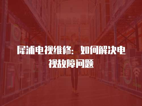 犀浦電視維修：如何解決電視故障問題