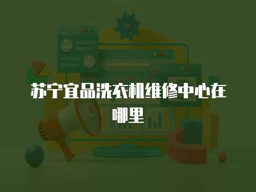 蘇寧宜品洗衣機(jī)維修中心在哪里