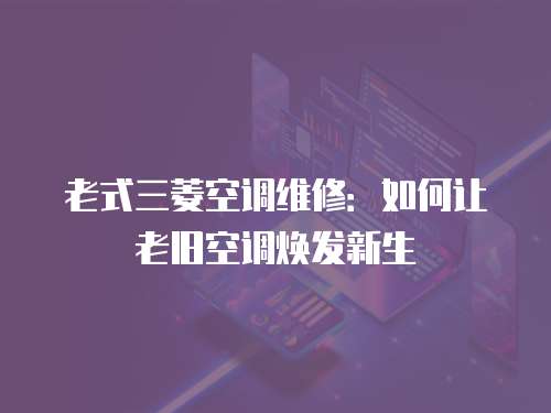 老式三菱空調(diào)維修：如何讓老舊空調(diào)煥發(fā)新生