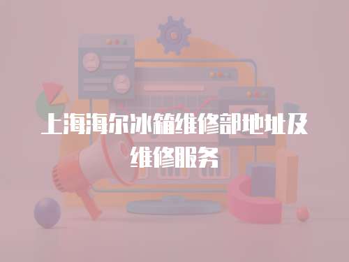上海海爾冰箱維修部地址及維修服務