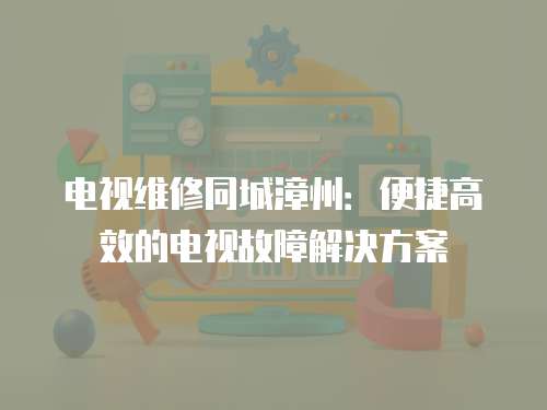 電視維修同城漳州：便捷高效的電視故障解決方案