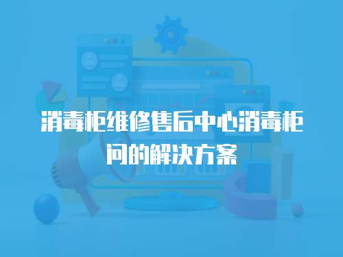 消毒柜維修售后中心消毒柜問的解決方案
