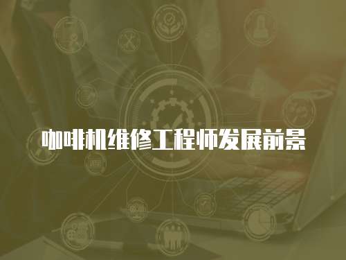 咖啡機(jī)維修工程師發(fā)展前景