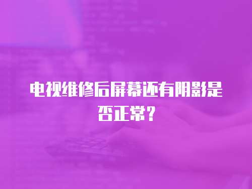 電視維修后屏幕還有陰影是否正常？