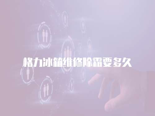 格力冰箱維修除霜要多久