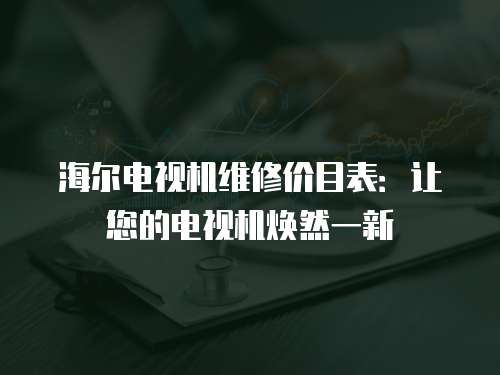 海爾電視機維修價目表：讓您的電視機煥然一新