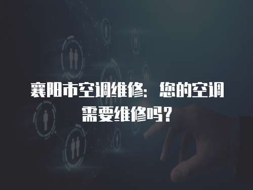 襄陽市空調維修：您的空調需要維修嗎？