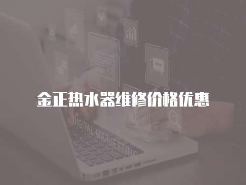 金正熱水器維修價(jià)格優(yōu)惠