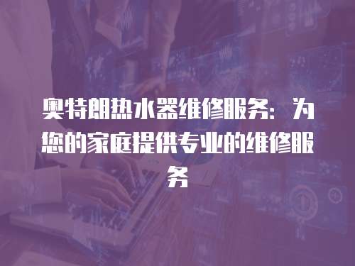 奧特朗熱水器維修服務：為您的家庭提供專業的維修服務