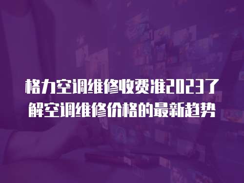 格力空調維修收費準2023了解空調維修價格的最新趨勢
