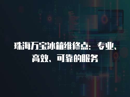 珠海萬寶冰箱維修點：專業、高效、可靠的服務