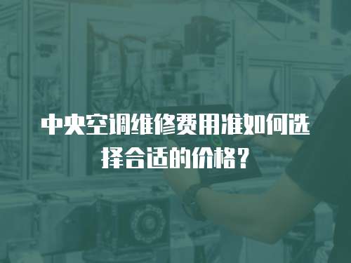 中央空調維修費用準如何選擇合適的價格？