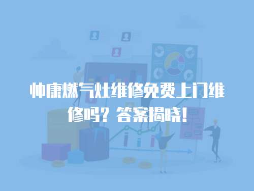 帥康燃氣灶維修免費上門維修嗎？答案揭曉！