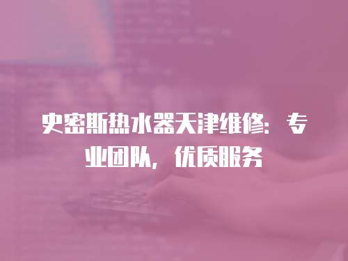 史密斯熱水器天津維修：專業團隊，優質服務