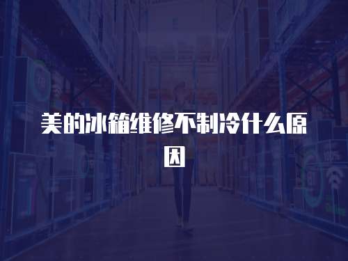 美的冰箱維修不制冷什么原因