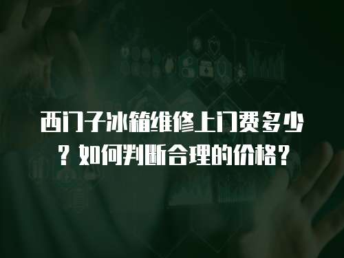 西門子冰箱維修上門費(fèi)多少？如何判斷合理的價(jià)格？
