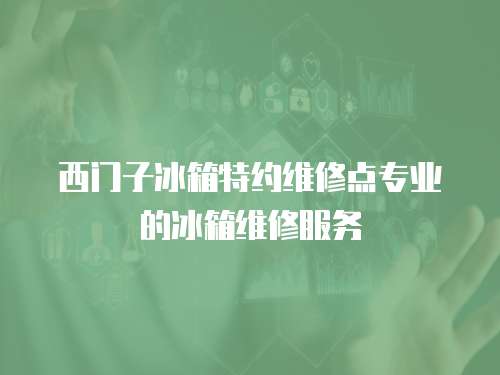 西門子冰箱特約維修點(diǎn)專業(yè)的冰箱維修服務(wù)