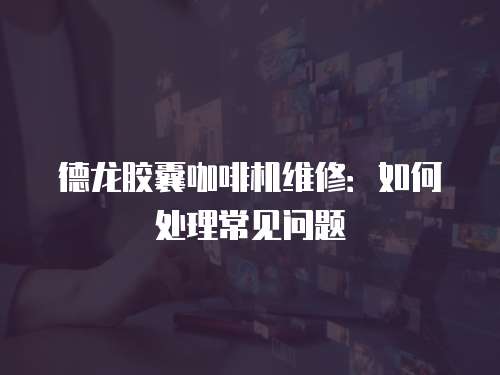 德龍膠囊咖啡機(jī)維修：如何處理常見問題