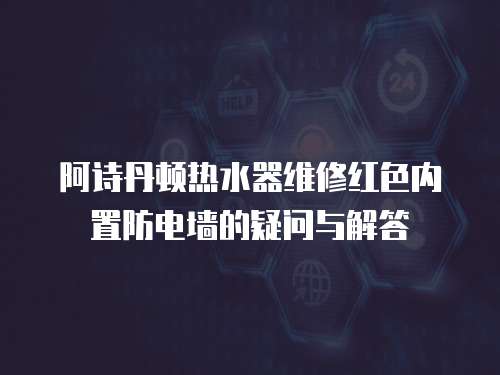 阿詩(shī)丹頓熱水器維修紅色內(nèi)置防電墻的疑問(wèn)與解答