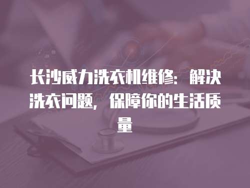 長沙威力洗衣機維修：解決洗衣問題，保障你的生活質量
