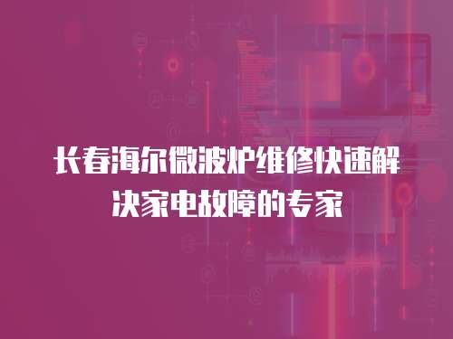 長春海爾微波爐維修快速解決家電故障的專家