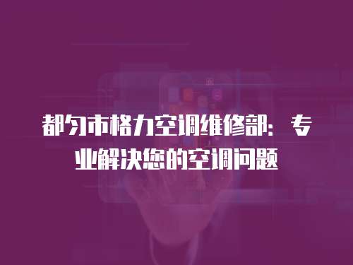 都勻市格力空調維修部：專業解決您的空調問題