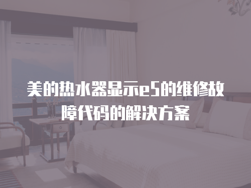 美的熱水器顯示e5的維修故障代碼的解決方案