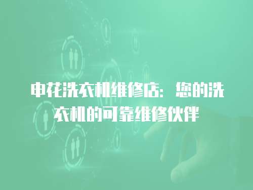 申花洗衣機維修店：您的洗衣機的可靠維修伙伴