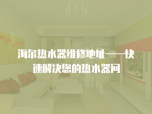 海爾熱水器維修地址——快速解決您的熱水器問