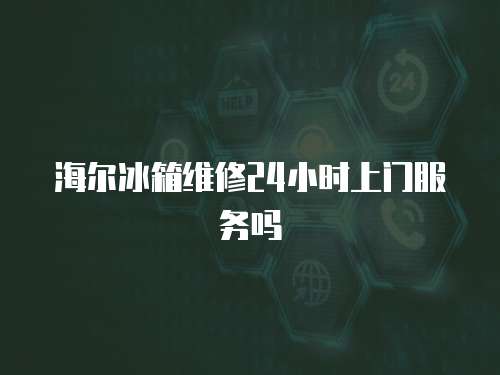 海爾冰箱維修24小時上門服務嗎