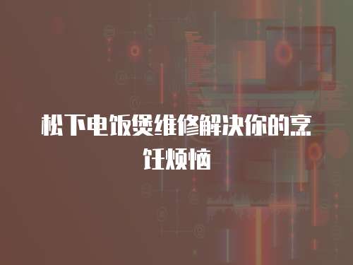 松下電飯煲維修解決你的烹飪煩惱