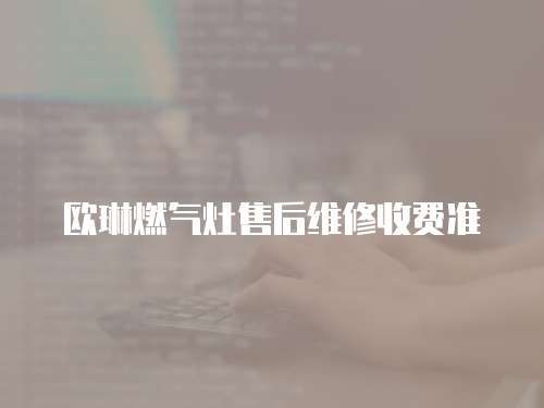 歐琳燃?xì)庠钍酆缶S修收費(fèi)準(zhǔn)