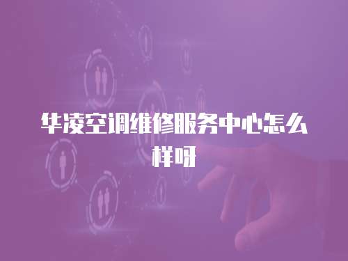 華凌空調(diào)維修服務中心怎么樣呀