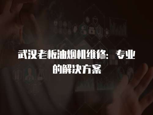 武漢老板油煙機(jī)維修：專業(yè)的解決方案
