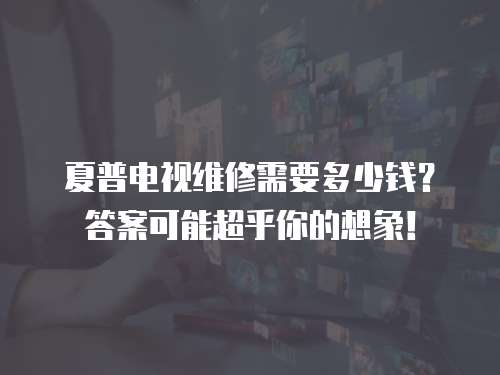 夏普電視維修需要多少錢？答案可能超乎你的想象！