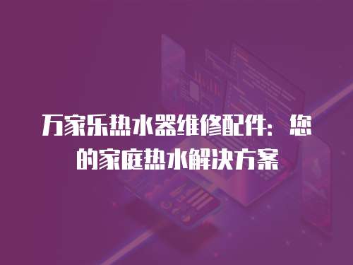 萬(wàn)家樂(lè)熱水器維修配件：您的家庭熱水解決方案