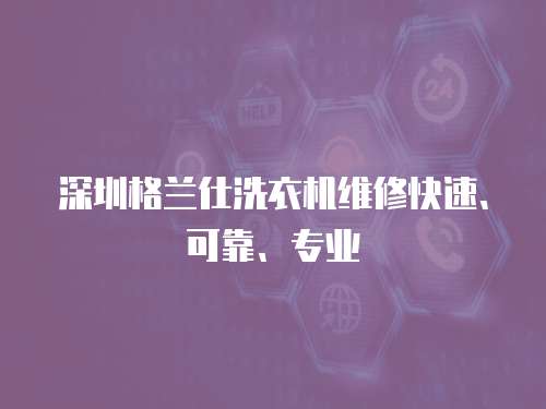 深圳格蘭仕洗衣機維修快速、可靠、專業