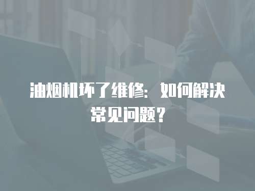 油煙機壞了維修：如何解決常見問題？