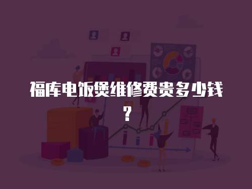 福庫(kù)電飯煲維修費(fèi)貴多少錢？