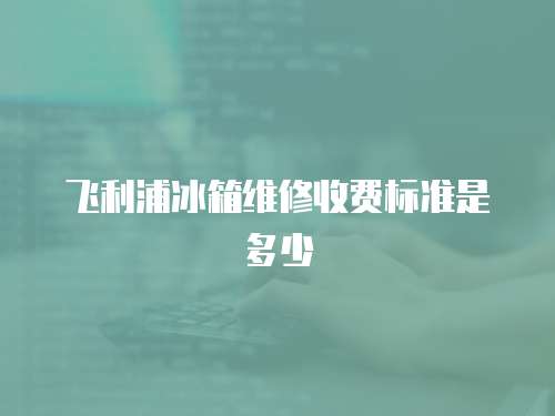 飛利浦冰箱維修收費(fèi)標(biāo)準(zhǔn)是多少