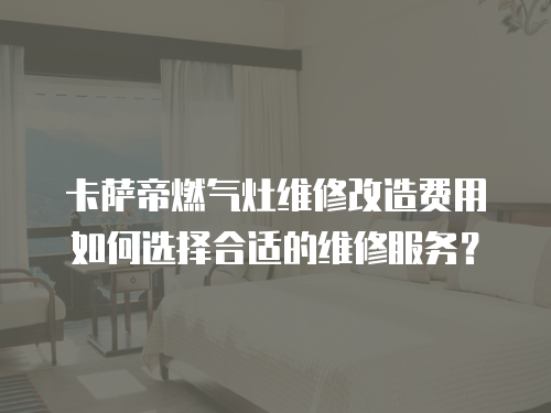 卡薩帝燃氣灶維修改造費用如何選擇合適的維修服務？
