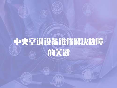 中央空調設備維修解決故障的關鍵